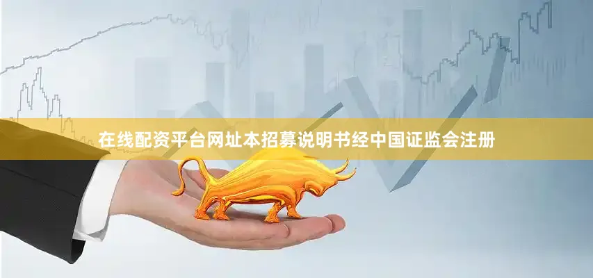 在线配资平台网址本招募说明书经中国证监会注册
