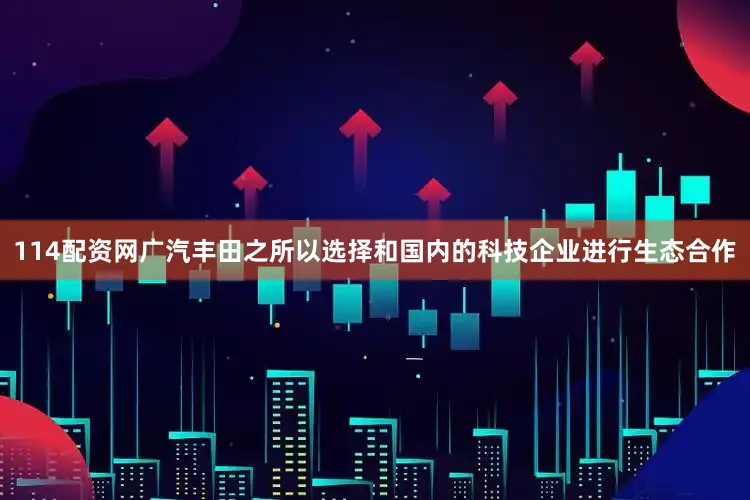 114配资网广汽丰田之所以选择和国内的科技企业进行生态合作