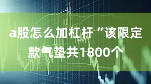 a股怎么加杠杆“该限定款气垫共1800个