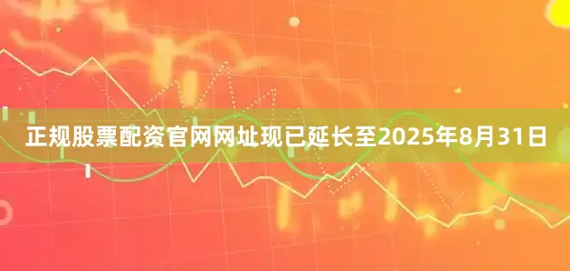 正规股票配资官网网址现已延长至2025年8月31日