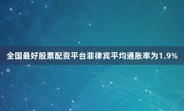 全国最好股票配资平台菲律宾平均通胀率为1.9%