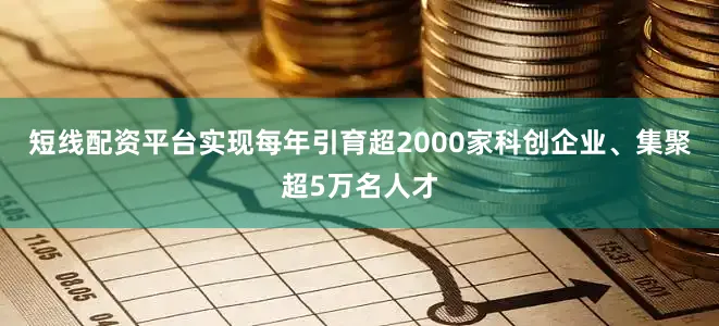 短线配资平台实现每年引育超2000家科创企业、集聚超5万名人才