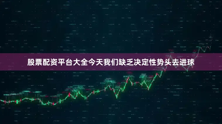 股票配资平台大全今天我们缺乏决定性势头去进球