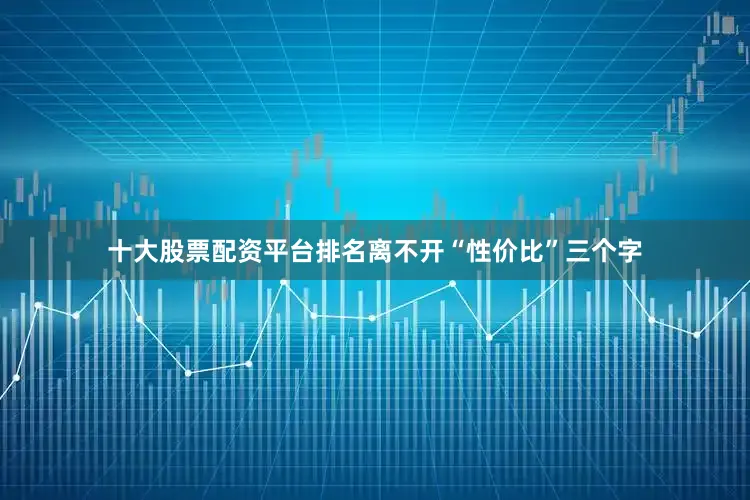 十大股票配资平台排名离不开“性价比”三个字