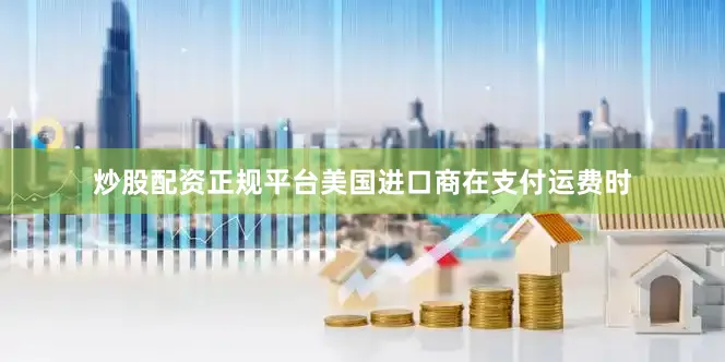 炒股配资正规平台美国进口商在支付运费时