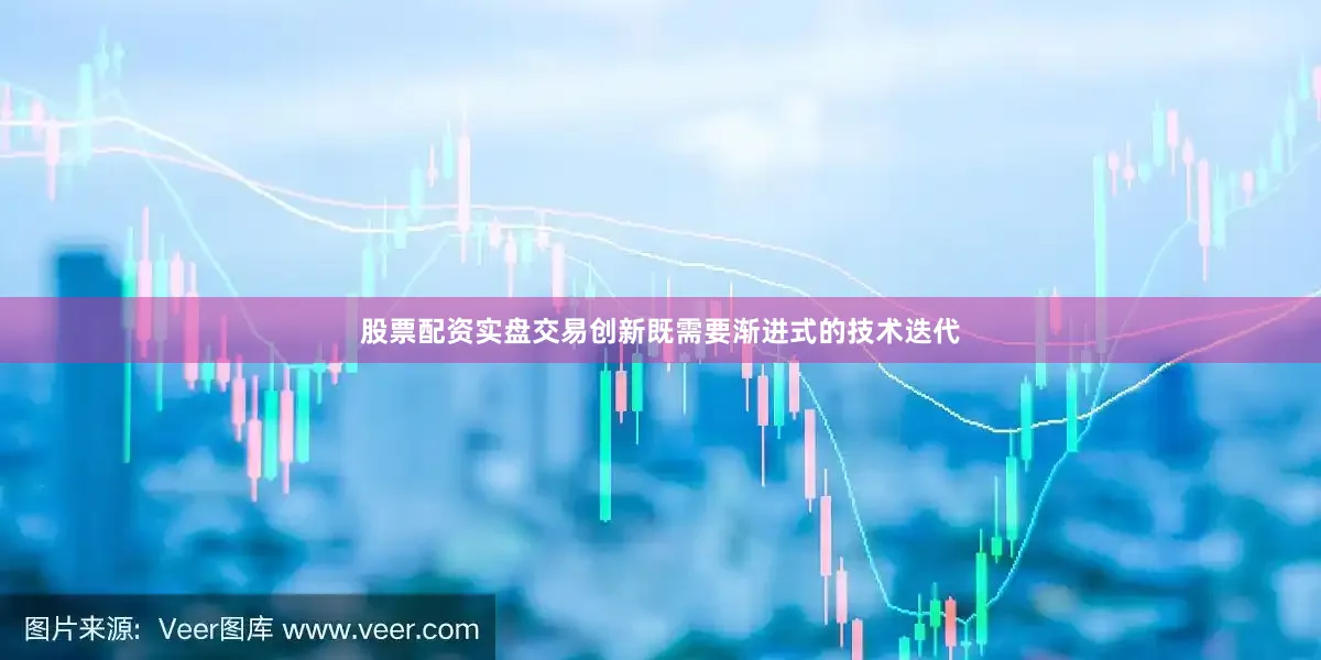 股票配资实盘交易创新既需要渐进式的技术迭代