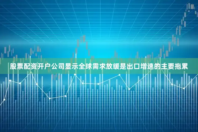 股票配资开户公司显示全球需求放缓是出口增速的主要拖累