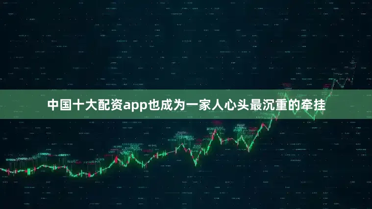 中国十大配资app也成为一家人心头最沉重的牵挂