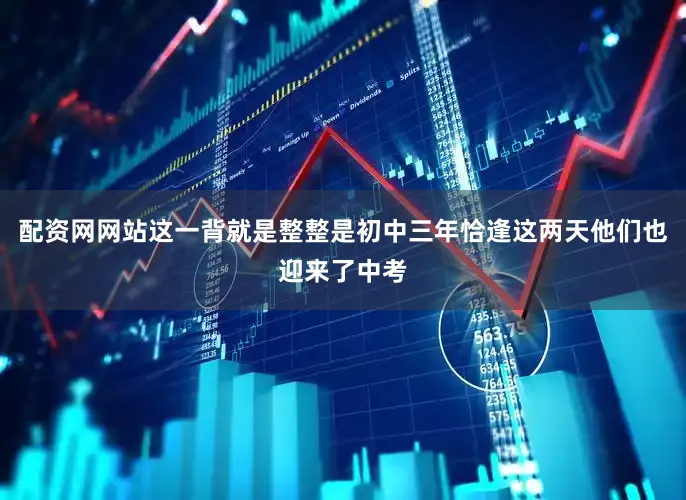 配资网网站这一背就是整整是初中三年恰逢这两天他们也迎来了中考