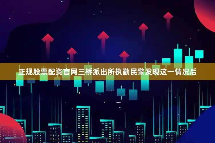 正规股票配资官网三桥派出所执勤民警发现这一情况后