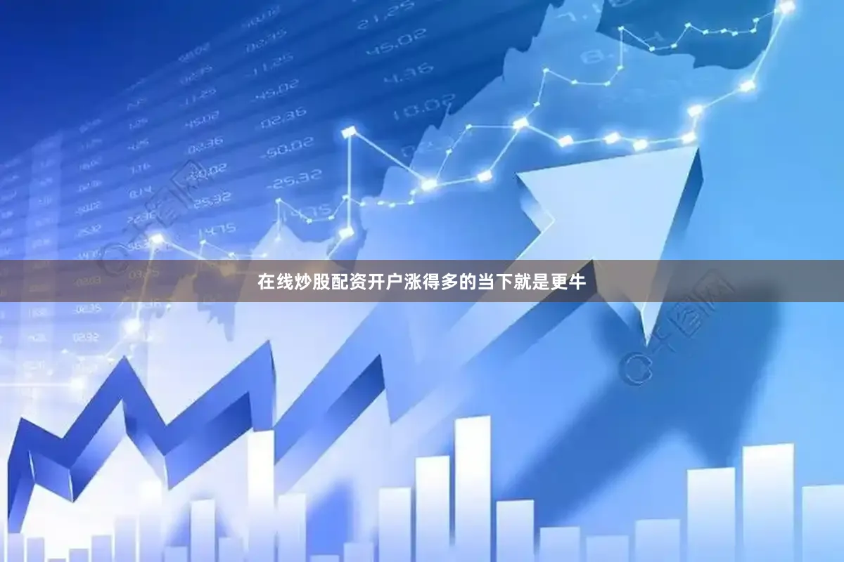 在线炒股配资开户涨得多的当下就是更牛