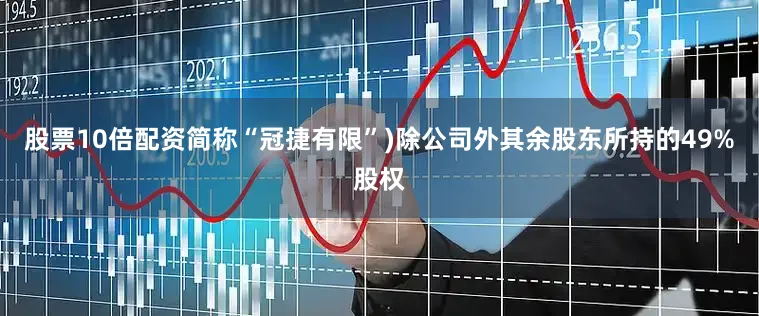 股票10倍配资简称“冠捷有限”)除公司外其余股东所持的49%股权
