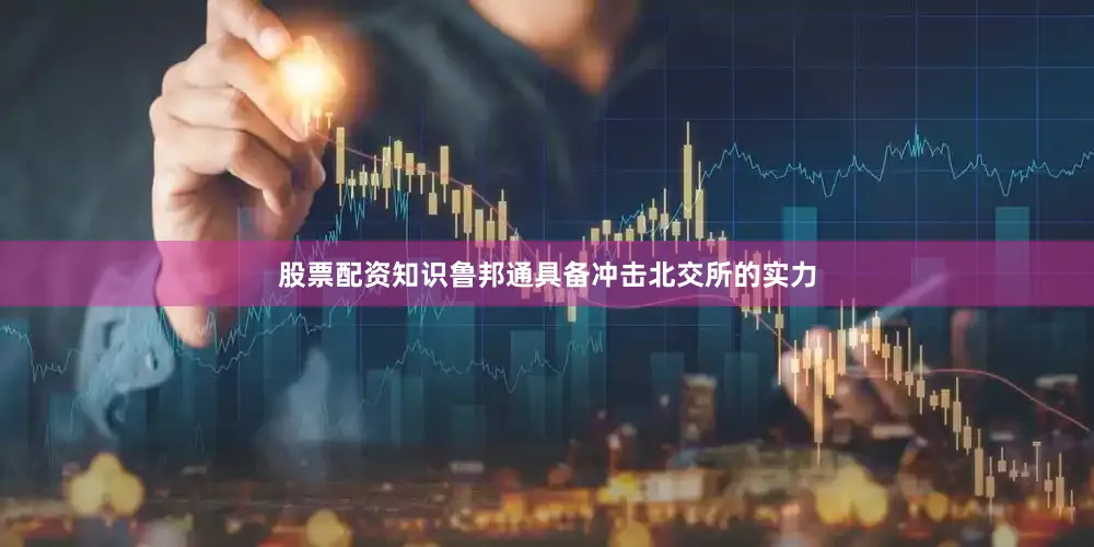 股票配资知识鲁邦通具备冲击北交所的实力