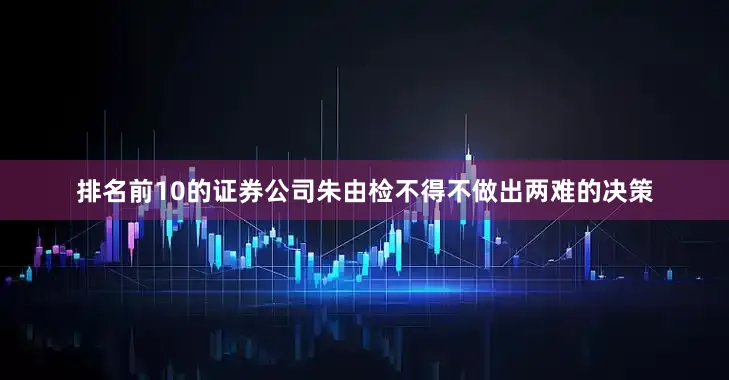 排名前10的证券公司朱由检不得不做出两难的决策