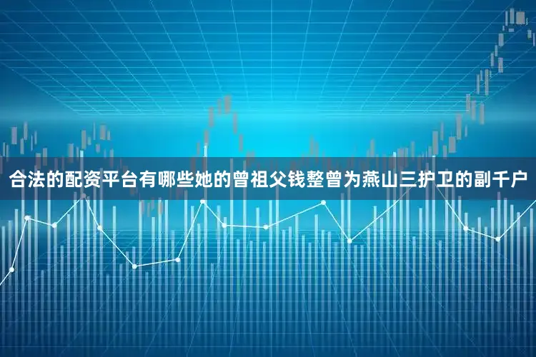合法的配资平台有哪些她的曾祖父钱整曾为燕山三护卫的副千户