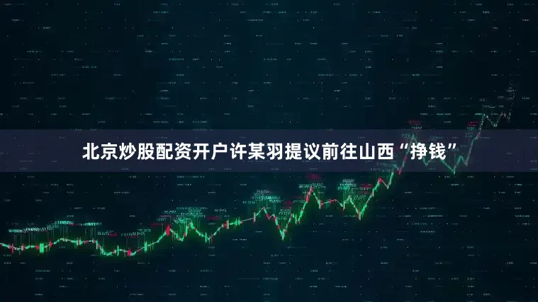 北京炒股配资开户许某羽提议前往山西“挣钱”