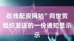 在线配资网站”向世贸组织发送的一份通知显示