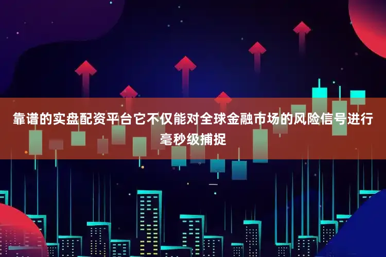 靠谱的实盘配资平台它不仅能对全球金融市场的风险信号进行毫秒级捕捉