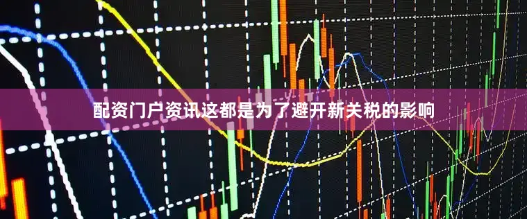 配资门户资讯这都是为了避开新关税的影响