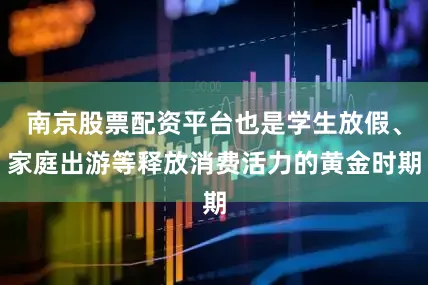 南京股票配资平台也是学生放假、家庭出游等释放消费活力的黄金时期