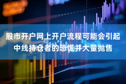 股市开户网上开户流程可能会引起中线持仓者的恐慌并大量抛售