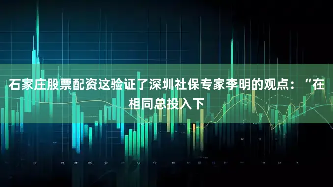 石家庄股票配资这验证了深圳社保专家李明的观点：“在相同总投入下