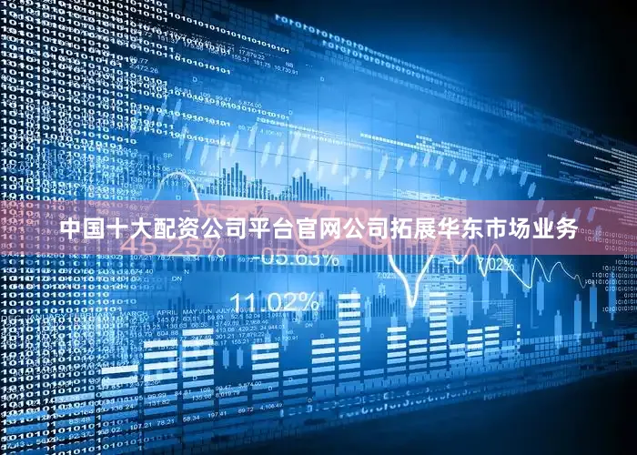 中国十大配资公司平台官网公司拓展华东市场业务