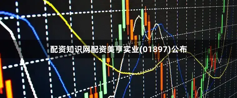 配资知识网配资美亨实业(01897)公布
