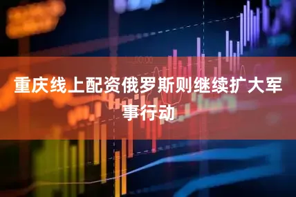 重庆线上配资俄罗斯则继续扩大军事行动