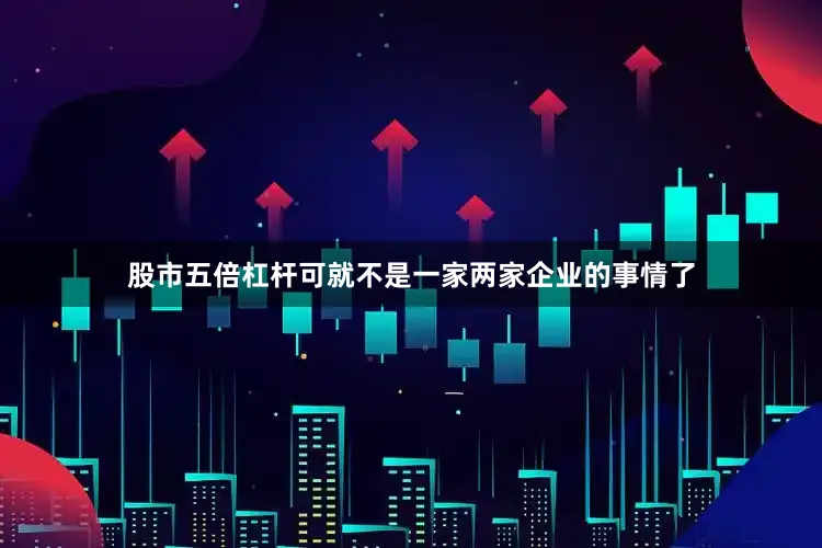 股市五倍杠杆可就不是一家两家企业的事情了
