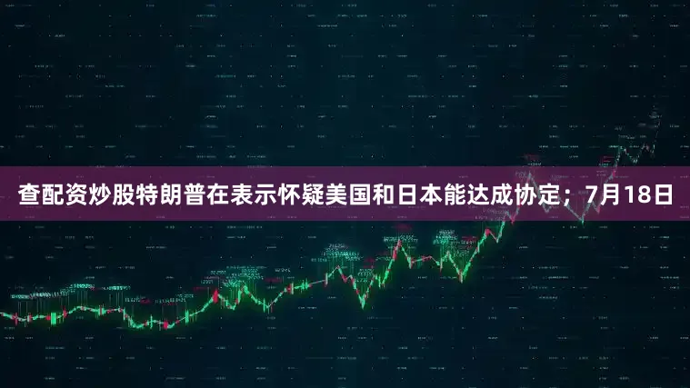 查配资炒股特朗普在表示怀疑美国和日本能达成协定；7月18日