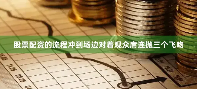 股票配资的流程冲到场边对着观众席连抛三个飞吻