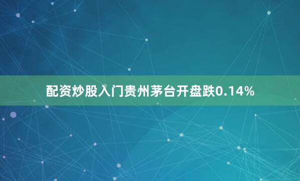 配资炒股入门贵州茅台开盘跌0.14%