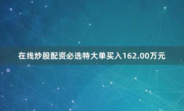 在线炒股配资必选特大单买入162.00万元