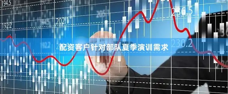 配资客户针对部队夏季演训需求