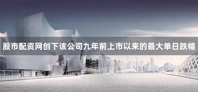 股市配资网创下该公司九年前上市以来的最大单日跌幅