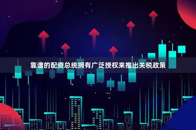 靠谱的配资总统拥有广泛授权来推出关税政策