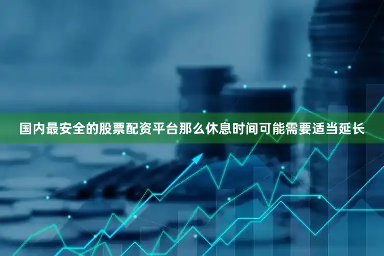 国内最安全的股票配资平台那么休息时间可能需要适当延长