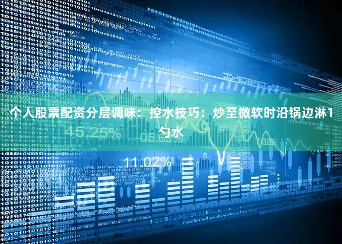个人股票配资分层调味：控水技巧：炒至微软时沿锅边淋1勺水