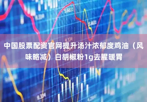 中国股票配资官网提升汤汁浓郁度鸡油（风味略减）白胡椒粉1g去腥暖胃