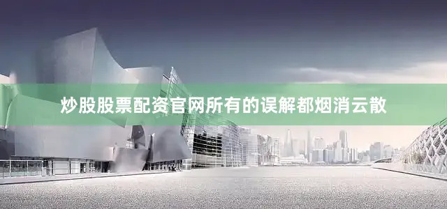 炒股股票配资官网所有的误解都烟消云散
