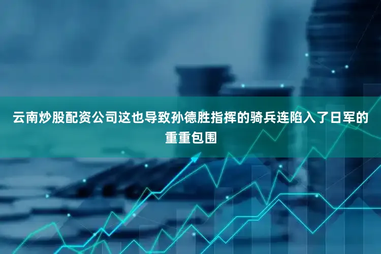云南炒股配资公司这也导致孙德胜指挥的骑兵连陷入了日军的重重包围