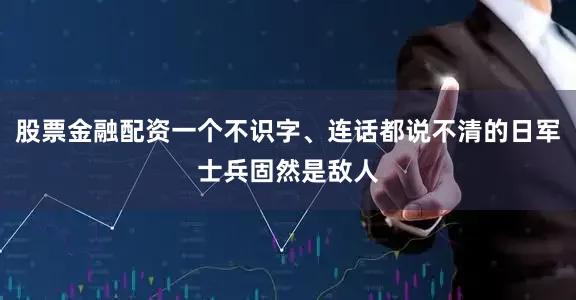 股票金融配资一个不识字、连话都说不清的日军士兵固然是敌人