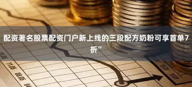 配资著名股票配资门户新上线的三段配方奶粉可享首单7折”