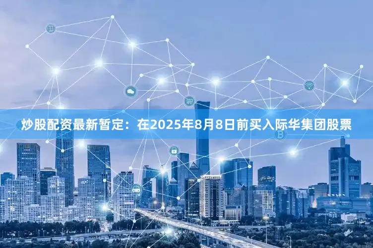 炒股配资最新暂定：在2025年8月8日前买入际华集团股票