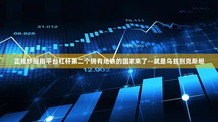正规炒股指平台杠杆第二个拥有地铁的国家来了--就是乌兹别克斯坦