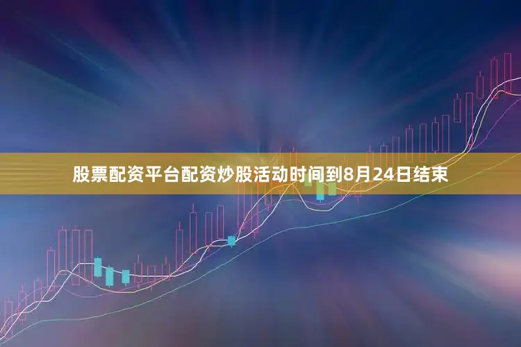 股票配资平台配资炒股活动时间到8月24日结束