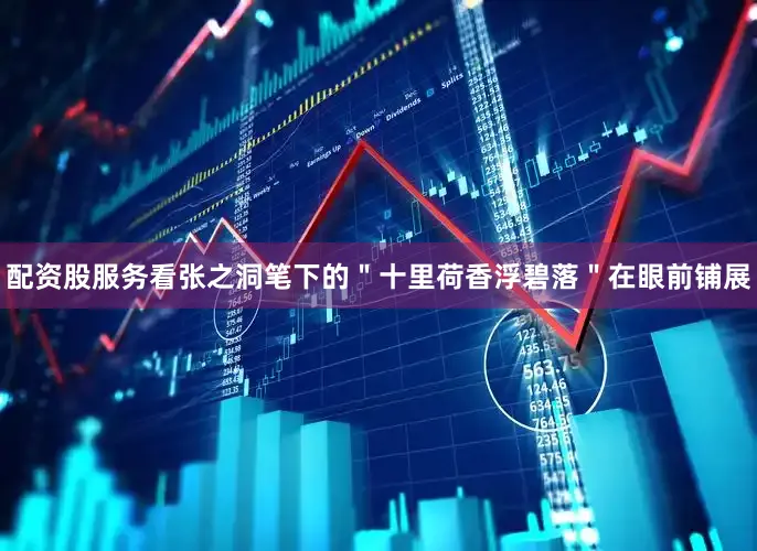 配资股服务看张之洞笔下的＂十里荷香浮碧落＂在眼前铺展