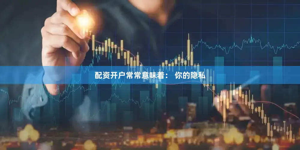配资开户常常意味着： 你的隐私