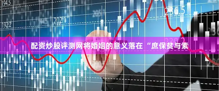 配资炒股评测网将婚姻的意义落在 “庶保贫与素